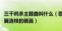 三千鸦杀主题曲叫什么(歌曲意境展现的是比翼连枝的画面)