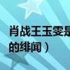 肖战王玉雯是真吻吗（男方粉丝很不满意两人的绯闻）