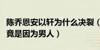 陈乔恩安以轩为什么决裂(陈乔恩安以轩决裂竟是因为男人)