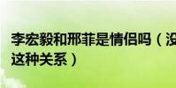 李宏毅和邢菲是情侣吗(没想到两人私下竟是这种关系)