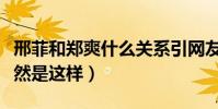 邢菲和郑爽什么关系引网友关注(两人私下竟然是这样)