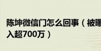 陈坤微信门怎么回事(被曝开通收费微信日收入超700万)