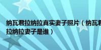 纳瓦君拉纳拉真实妻子照片(纳瓦君拉纳拉结婚了吗纳瓦君拉纳拉妻子是谁)