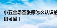 小五金恩圣张檬怎么认识的(小五觉得张檬善良可爱)