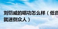 刘恺威的唱功怎么样(低音炮的刘恺威一开嗓就迷倒众人)