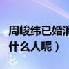 周峻纬已婚消息引网友热议（他的老婆到底是什么人呢）