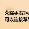 荣耀手表2可以连接iqoo手机吗（荣耀手表2可以连接苹果吗）