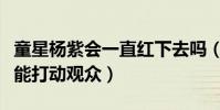童星杨紫会一直红下去吗(杨紫的什么品质最能打动观众)
