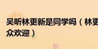 吴昕林更新是同学吗(林更新为什么这么受观众欢迎)