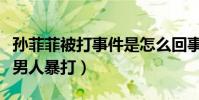 孙菲菲被打事件是怎么回事(一个女人被多个男人暴打)