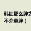 韩红那么胖为什么不减肥呢（韩红心中一点都不介意胖）