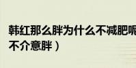 韩红那么胖为什么不减肥呢(韩红心中一点都不介意胖)