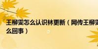 王柳雯怎么认识林更新(网传王柳雯因吸毒被关拘留所是怎么回事)