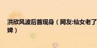 洪欣风波后首现身(网友:仙女老了还是仙女 毕莹只是洗脚婢)
