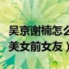 吴京谢楠怎么在一起的（揭秘吴京当年的那些美女前女友）