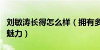 刘敏涛长得怎么样(拥有多种标签的她充满了魅力)