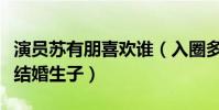 演员苏有朋喜欢谁(入圈多年的他为什么还不结婚生子)
