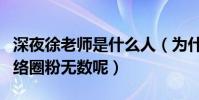 深夜徐老师是什么人(为什么徐老师能爆红网络圈粉无数呢)