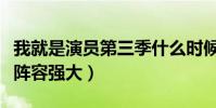 我就是演员第三季什么时候播(节目全新升级阵容强大)