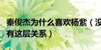 秦俊杰为什么喜欢杨紫(没想到两人之间居然有这层关系)
