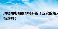 周冬雨电视剧即将开拍(这次的她又能给大家带来什么样的惊喜呢)