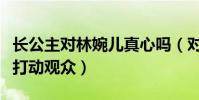 长公主对林婉儿真心吗(对林婉儿的肺腑之言打动观众)