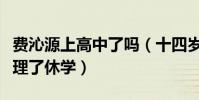 费沁源上高中了吗(十四岁出道后费沁源就办理了休学)