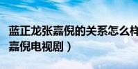 蓝正龙张嘉倪的关系怎么样(揭秘蓝正龙和张嘉倪电视剧)