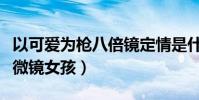 以可爱为枪八倍镜定情是什么意思(什么叫显微镜女孩)