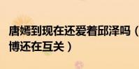 唐嫣到现在还爱着邱泽吗(为什么唐嫣邱泽微博还在互关)