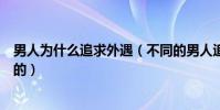 男人为什么追求外遇(不同的男人追求外遇的原因都是不同的)