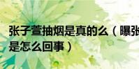 张子萱抽烟是真的么(曝张子萱抽烟姿势娴熟是怎么回事)