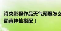 肖央影视作品天气预爆怎么样(他和杜鹃合作简直神仙搭配)