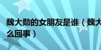 魏大勋的女朋友是谁(魏大勋与杨幂之间是怎么回事)