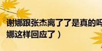 谢娜跟张杰离了了是真的吗(面对离婚传闻谢娜这样回应了)