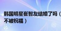 韩国明星崔智友结婚了吗(因丈夫女郎的身份不被祝福)