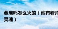 费启鸣怎么火的(他有着帅气的外表跟有趣的灵魂)