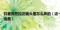 抖音突然拉近镜头是怎么弄的(这一款拍摄手法适合很多种场景)