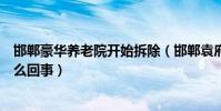 邯郸豪华养老院开始拆除(邯郸袁府主人是谁连夜拆除是怎么回事)