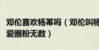 邓伦喜欢杨幂吗(邓伦叫杨幂苯蛋两人互动有爱圈粉无数)