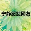 宁静怒怼网友（被怼网友引众人怒火是为何）