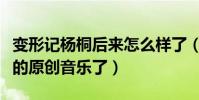 变形记杨桐后来怎么样了(现在他已经有自己的原创音乐了)