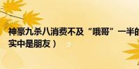 神豪九杀八消费不及“哦哥”一半的说法是真的吗(两人现实中是朋友)