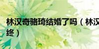 林汉奇骆琦结婚了吗(林汉奇和骆琦以分手告终)