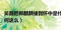 吴磊把郭麒麟搂到怀中是什么梗(两人感情为何这么)