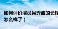 如何评价演员吴秀波的长相(吴秀波事件之后怎么样了)