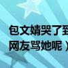 包文婧哭了到底是怎么回事（为什么有那么多网友骂她呢）