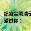 纪凌尘阚清子分手原因是什么（你喜欢大海我爱过你）
