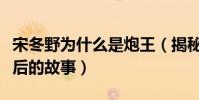 宋冬野为什么是炮王(揭秘宋冬野“炮王”背后的故事)