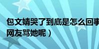 包文婧哭了到底是怎么回事(为什么有那么多网友骂她呢)